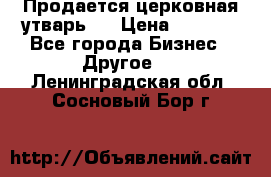 Продается церковная утварь . › Цена ­ 6 200 - Все города Бизнес » Другое   . Ленинградская обл.,Сосновый Бор г.